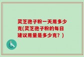 灵芝孢子粉一天用多少克(灵芝孢子粉的每日建议用量是多少克？)
