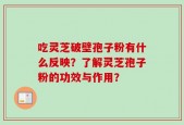 吃灵芝破壁孢子粉有什么反映？了解灵芝孢子粉的功效与作用？