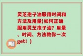 灵芝孢子油服用时间和方法及用量(如何正确服用灵芝孢子油？用量、时间、方法教你一次get！)
