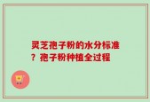灵芝孢子粉的水分标准？孢子粉种植全过程