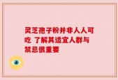 灵芝孢子粉并非人人可吃 了解其适宜人群与禁忌很重要