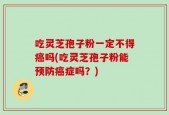 吃灵芝孢子粉一定不得癌吗(吃灵芝孢子粉能预防癌症吗？)