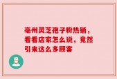亳州灵芝孢子粉热销，看看店家怎么说，竟然引来这么多顾客