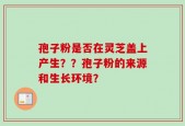孢子粉是否在灵芝盖上产生？？孢子粉的来源和生长环境？