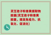 灵芝孢子粉姜黄提取物胶囊(灵芝孢子粉姜黄胶囊，提高免疫力、抗氧化、促消化)