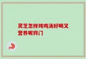 灵芝怎样炖鸡汤好喝又营养呢窍门