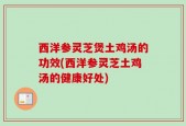 西洋参灵芝煲土鸡汤的功效(西洋参灵芝土鸡汤的健康好处)