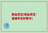 燕血灵芝(燕血灵芝：保健养生好帮手)