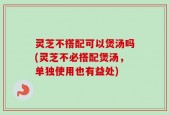 灵芝不搭配可以煲汤吗(灵芝不必搭配煲汤，单独使用也有益处)
