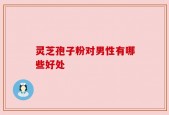 灵芝孢子粉对男性有哪些好处