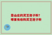 靠山庄的灵芝孢子粉？哪里有收购灵芝孢子粉