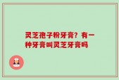 灵芝孢子粉牙膏？有一种牙膏叫灵芝牙膏吗