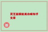 灵芝面膜能美白嘛知乎文章