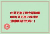 吃灵芝孢子粉会帮助睡眠吗(灵芝孢子粉对促进睡眠有好处吗？)