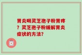 胃炎喝灵芝孢子粉胃疼？灵芝孢子粉缓解胃炎症状的方法？