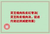 灵芝瘦肉陈皮红枣汤(灵芝陈皮瘦肉汤，促进代谢达到减肥效果)