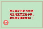 熙元堂灵芝孢子粉(熙元堂纯正灵芝孢子粉，助您拥有健康身体！)