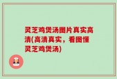 灵芝鸡煲汤图片真实高清(高清真实，看图懂灵芝鸡煲汤)