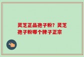 灵芝正品孢子粉？灵芝孢子粉哪个牌子正宗