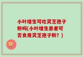 小叶增生可吃灵芝孢子粉吗(小叶增生患者可否食用灵芝孢子粉？)
