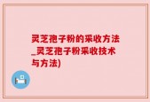 灵芝孢子粉的采收方法_灵芝孢子粉采收技术与方法)