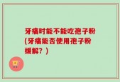 牙痛时能不能吃孢子粉(牙痛能否使用孢子粉缓解？)
