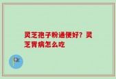 灵芝孢子粉通便好？灵芝胃病怎么吃