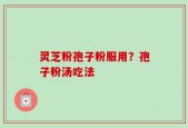 灵芝粉孢子粉服用？孢子粉汤吃法