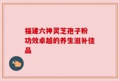 福建六神灵芝孢子粉 功效卓越的养生滋补佳品