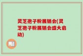 灵芝孢子粉展销会(灵芝孢子粉展销会盛大启动)