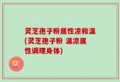 灵芝孢子粉属性凉和温(灵芝孢子粉 温凉属性调理身体)