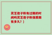 灵芝孢子粉有过期的时间吗灵芝孢子粉保质期有多久？)