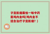 子宫肌瘤最怕一味中药是鸡内金吗(鸡内金不适合治疗子宫肌瘤？)
