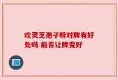 吃灵芝孢子粉对脾有好处吗 能否让脾变好