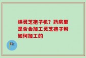 烘灵芝孢子机？药房里是否会加工灵芝孢子粉如何加工的