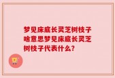 梦见床底长灵芝树枝子啥意思梦见床底长灵芝树枝子代表什么？