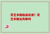灵芝多糖临床应用？灵芝多糖治失眠吗
