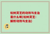 松树灵芝的功效与主治是什么呢(松树灵芝：解析功效与主治)