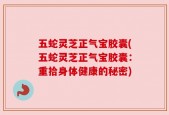 五蛇灵芝正气宝胶囊(五蛇灵芝正气宝胶囊：重拾身体健康的秘密)