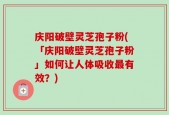 庆阳破壁灵芝孢子粉(「庆阳破壁灵芝孢子粉」如何让人体吸收最有效？)