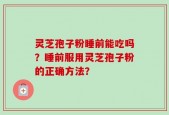 灵芝孢子粉睡前能吃吗？睡前服用灵芝孢子粉的正确方法？