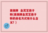 奥微牌  金灵芝孢子粉(奥微牌金灵芝孢子粉的命名方式有什么含义？)