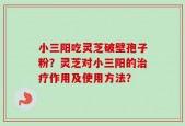 小三阳吃灵芝破壁孢子粉？灵芝对小三阳的治疗作用及使用方法？