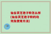 仙谷灵芝孢子粉怎么样(仙谷灵芝孢子粉的功效及使用方法)