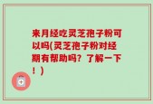 来月经吃灵芝孢子粉可以吗(灵芝孢子粉对经期有帮助吗？了解一下！)