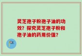 灵芝孢子粉孢子油的功效？探究灵芝孢子粉和孢子油的药用价值？
