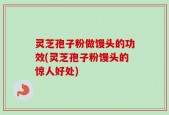 灵芝孢子粉做馒头的功效(灵芝孢子粉馒头的惊人好处)