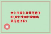 余仁生同仁堂灵芝孢子粉(余仁生同仁堂推出灵芝孢子粉)