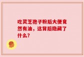 吃灵芝孢子粉后大便竟然有油，这背后隐藏了什么？