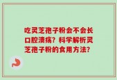 吃灵芝孢子粉会不会长口腔溃疡？科学解析灵芝孢子粉的食用方法？